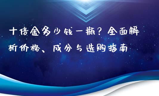 十倍金多少钱一瓶？全面解析价格、成分与选购指南_https://wap.apzhendong.com_投资理财_第1张