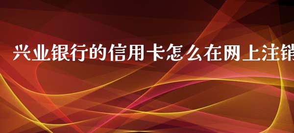兴业银行的信用卡怎么在网上注销_https://wap.apzhendong.com_今日财经_第1张