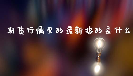 期货行情里的最新指的是什么_https://wap.apzhendong.com_期货直播_第1张