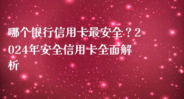 哪个银行信用卡最安全？2024年安全信用卡全面解析_https://wap.apzhendong.com_期货直播_第1张