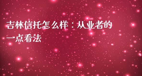 吉林信托怎么样：从业者的一点看法_https://wap.apzhendong.com_投资理财_第1张