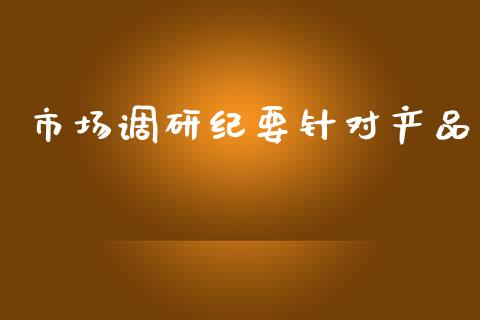 市场调研纪要针对产品_https://wap.apzhendong.com_投资理财_第1张