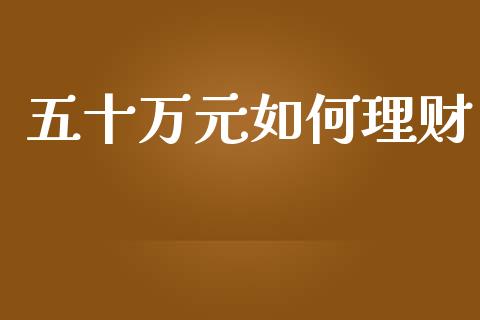 五十万元如何理财_https://wap.apzhendong.com_今日财经_第1张
