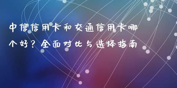中信信用卡和交通信用卡哪个好？全面对比与选择指南_https://wap.apzhendong.com_投资理财_第1张