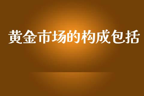 黄金市场的构成包括_https://wap.apzhendong.com_期货直播_第1张
