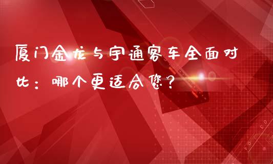厦门金龙与宇通客车全面对比：哪个更适合您？_https://wap.apzhendong.com_今日财经_第1张