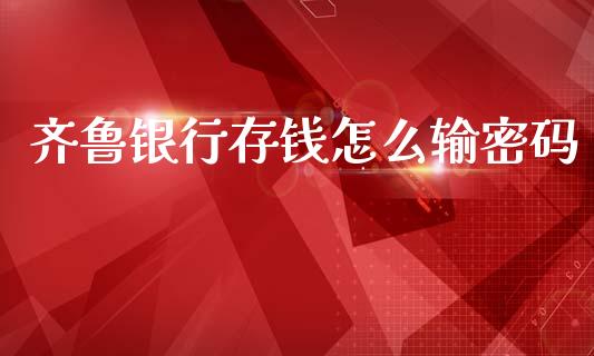 齐鲁银行存钱怎么输密码_https://wap.apzhendong.com_投资理财_第1张