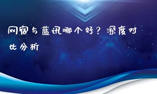 网宿与蓝讯哪个好？深度对比分析_https://wap.apzhendong.com_期货直播_第1张