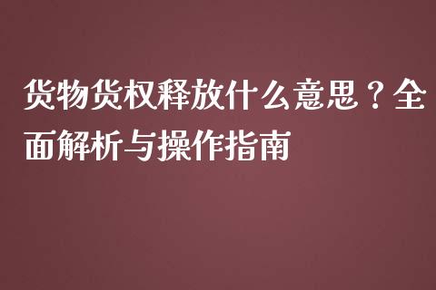 货物货权释放什么意思？全面解析与操作指南_https://wap.apzhendong.com_今日财经_第1张