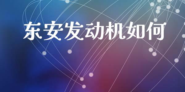 东安发动机如何_https://wap.apzhendong.com_投资理财_第1张