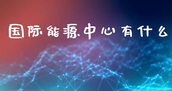 国际能源中心有什么_https://wap.apzhendong.com_美股行情_第1张