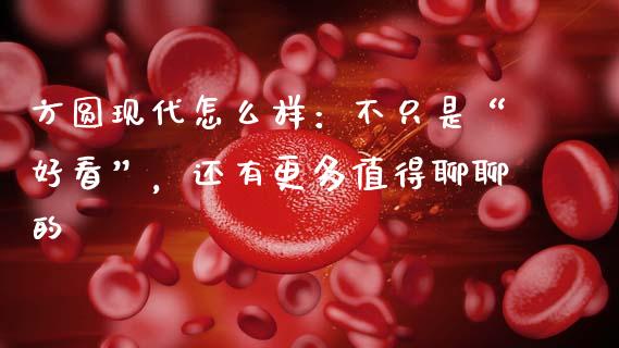 方圆现代怎么样：不只是“好看”，还有更多值得聊聊的_https://wap.apzhendong.com_期货直播_第1张