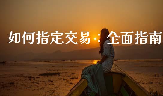 如何指定交易：全面指南_https://wap.apzhendong.com_期货直播_第1张