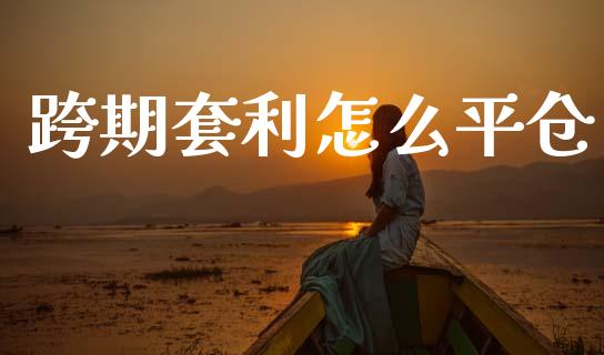 跨期套利怎么平仓_https://wap.apzhendong.com_美股行情_第1张