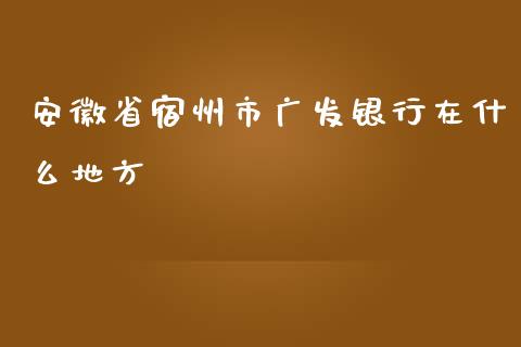 安徽省宿州市广发银行在什么地方_https://wap.apzhendong.com_今日财经_第1张