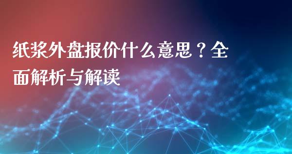 纸浆外盘报价什么意思？全面解析与解读_https://wap.apzhendong.com_美股行情_第1张