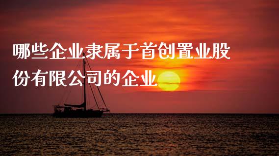 哪些企业隶属于首创置业股份有限公司的企业_https://wap.apzhendong.com_今日财经_第1张