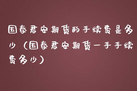 国泰君安期货的手续费是多少（国泰君安期货一手手续费多少）_https://wap.apzhendong.com_美股行情_第1张