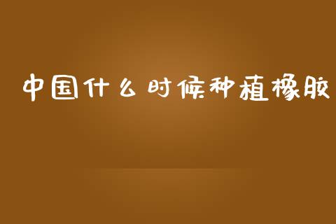 中国什么时候种植橡胶_https://wap.apzhendong.com_美股行情_第1张