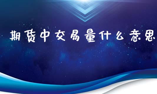 期货中交易量什么意思_https://wap.apzhendong.com_今日财经_第1张