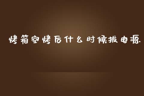 烤箱空烤后什么时候拔电源_https://wap.apzhendong.com_投资理财_第1张