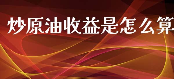 炒原油收益是怎么算_https://wap.apzhendong.com_投资理财_第1张
