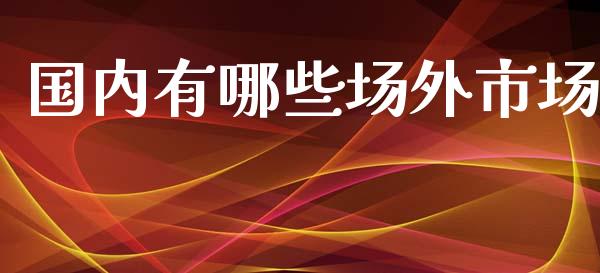 国内有哪些场外市场_https://wap.apzhendong.com_投资理财_第1张