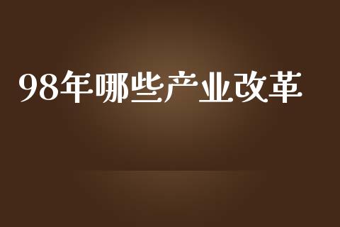 98年哪些产业改革_https://wap.apzhendong.com_投资理财_第1张