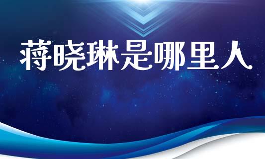 蒋晓琳是哪里人_https://wap.apzhendong.com_今日财经_第1张