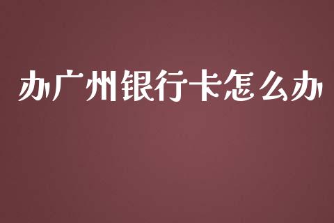 办广州银行卡怎么办_https://wap.apzhendong.com_期货直播_第1张
