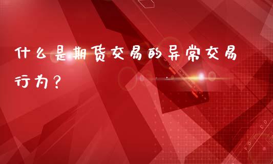 什么是期货交易的异常交易行为？_https://wap.apzhendong.com_期货直播_第1张