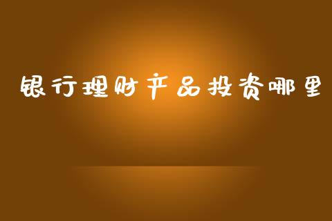 银行理财产品投资哪里_https://wap.apzhendong.com_投资理财_第1张
