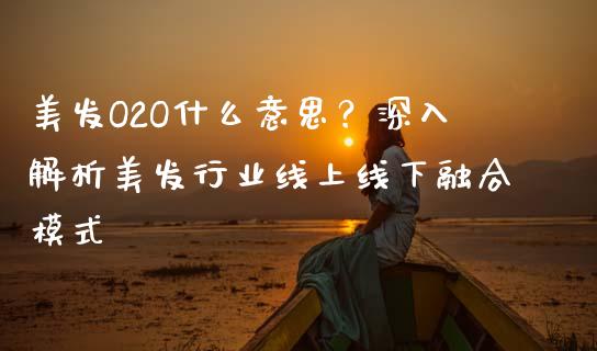 美发O2O什么意思？深入解析美发行业线上线下融合模式_https://wap.apzhendong.com_期货直播_第1张