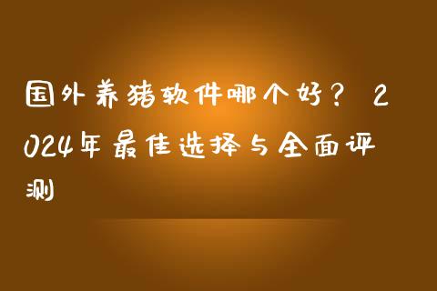 国外养猪软件哪个好？ 2024年最佳选择与全面评测_https://wap.apzhendong.com_美股行情_第1张
