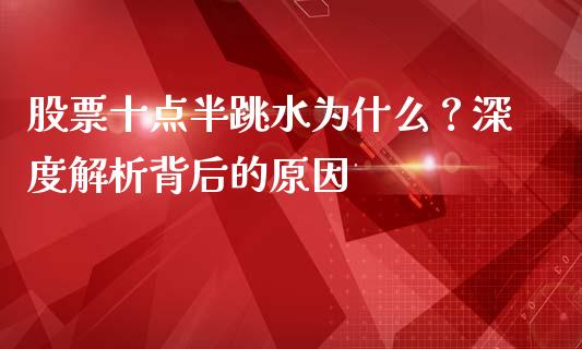 股票十点半跳水为什么？深度解析背后的原因_https://wap.apzhendong.com_投资理财_第1张
