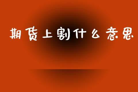 期货上割什么意思_https://wap.apzhendong.com_今日财经_第1张
