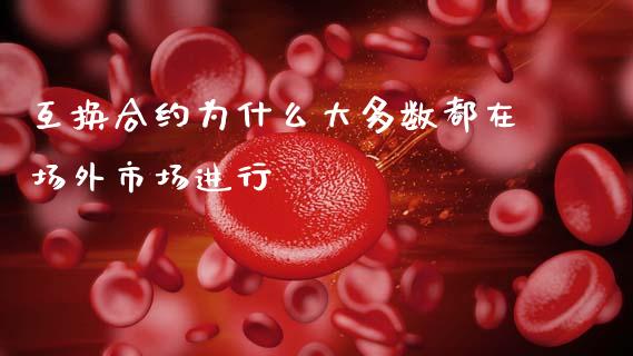 互换合约为什么大多数都在场外市场进行_https://wap.apzhendong.com_期货直播_第1张