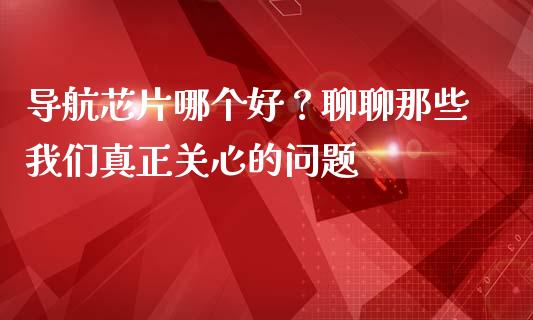 导航芯片哪个好？聊聊那些我们真正关心的问题_https://wap.apzhendong.com_期货直播_第1张