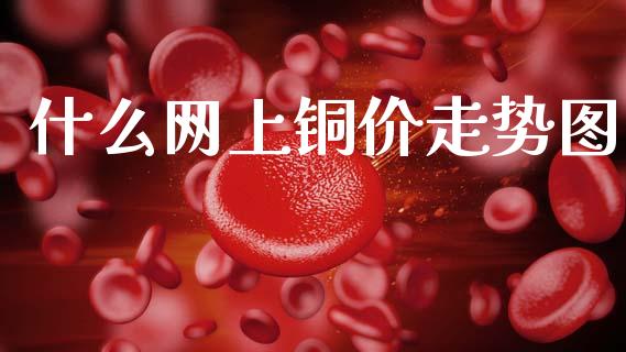 什么网上铜价走势图_https://wap.apzhendong.com_期货直播_第1张