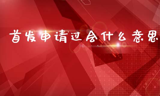 首发申请过会什么意思_https://wap.apzhendong.com_期货直播_第1张