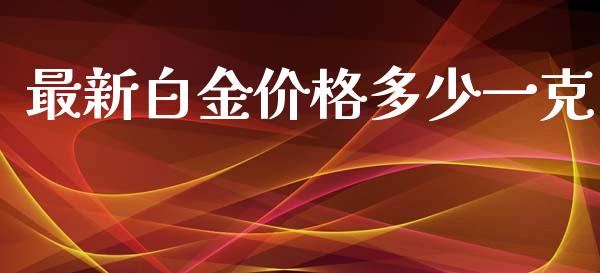 最新白金价格多少一克_https://wap.apzhendong.com_今日财经_第1张