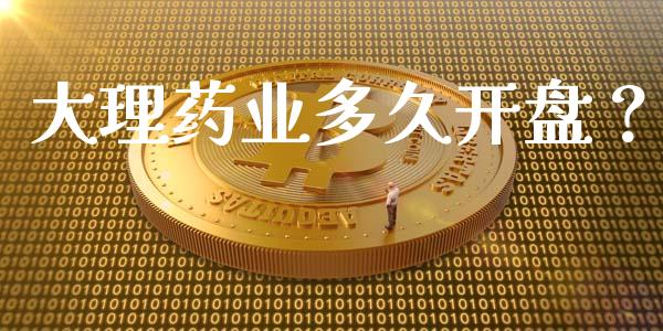 大理药业多久开盘？_https://wap.apzhendong.com_投资理财_第1张