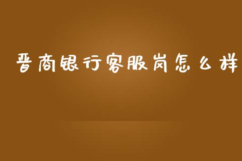 晋商银行客服岗怎么样_https://wap.apzhendong.com_投资理财_第1张