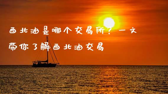 西北油是哪个交易所？一文带你了解西北油交易_https://wap.apzhendong.com_期货直播_第1张