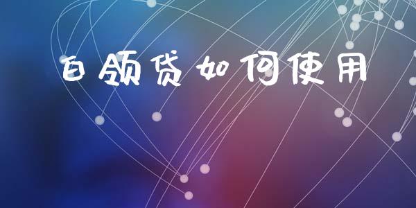 白领贷如何使用_https://wap.apzhendong.com_今日财经_第1张