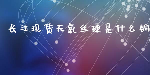 长江现货无氧丝硬是什么铜_https://wap.apzhendong.com_今日财经_第1张