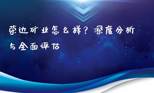 荣达矿业怎么样？深度分析与全面评估_https://wap.apzhendong.com_美股行情_第1张