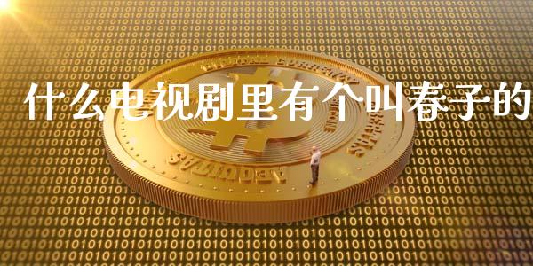 什么电视剧里有个叫春子的_https://wap.apzhendong.com_期货直播_第1张