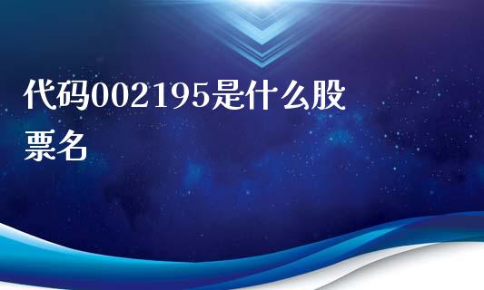 代码002195是什么股票名_https://wap.apzhendong.com_今日财经_第1张