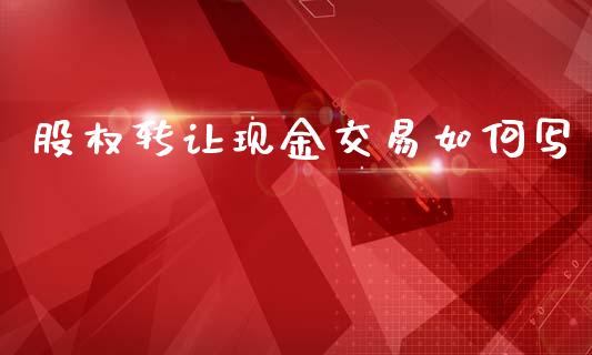 股权转让现金交易如何写_https://wap.apzhendong.com_投资理财_第1张